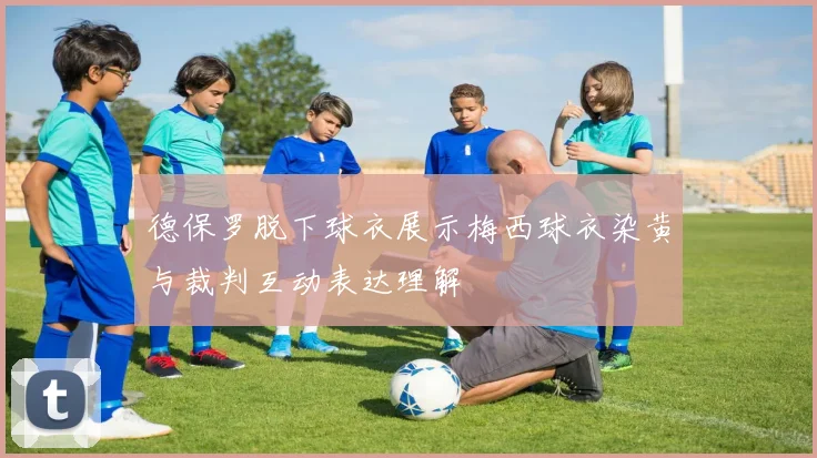 德保罗脱下球衣展示梅西球衣染黄与裁判互动表达理解